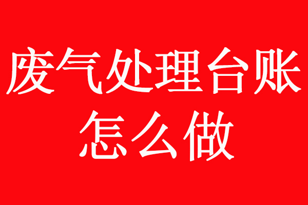 有机废气处理管理台账怎么做？