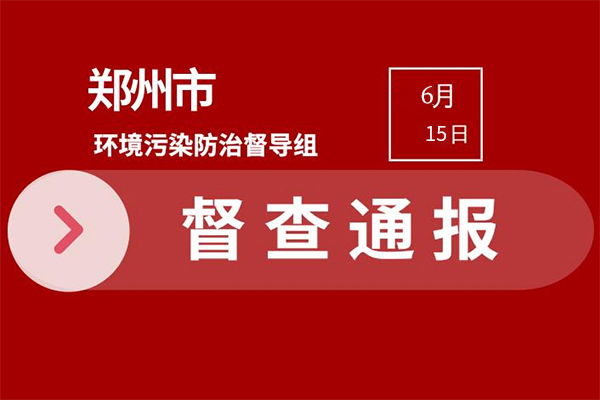 2021年郑州环保严查 市级督查发现典型问题通报（6月9日—6月14日）